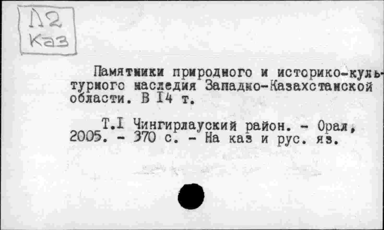 ﻿Памятники природного и исто рико-куль' турмого наследия Западно-Казахстанской области. В 14 т.
onnJ’1 ^ДгиРлаУ8кий Район- ~ °Рал» 2005. - 370 с. - На каз и рус. яз.